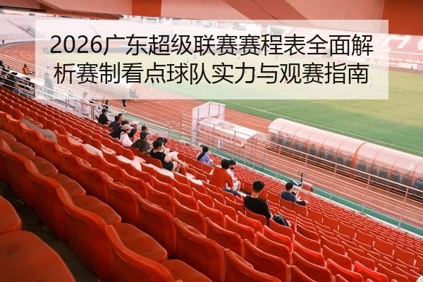 2026广东超级联赛赛程表全面解析赛制看点球队实力与观赛指南