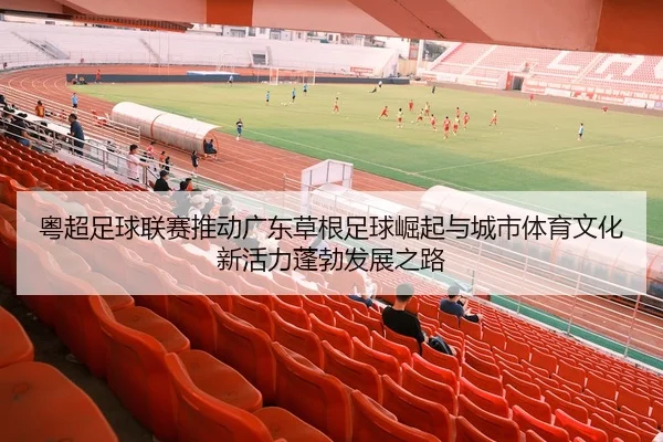 粤超足球联赛推动广东草根足球崛起与城市体育文化新活力蓬勃发展之路