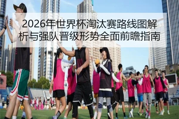 2026年世界杯淘汰赛路线图解析与强队晋级形势全面前瞻指南