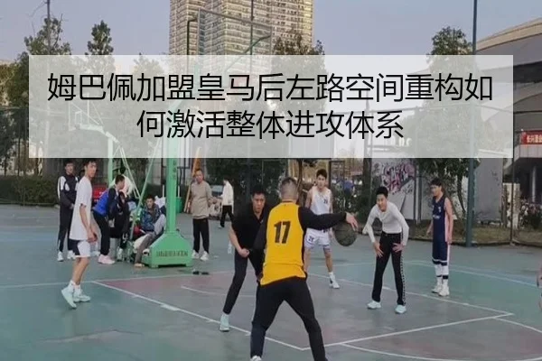 姆巴佩加盟皇马后左路空间重构如何激活整体进攻体系