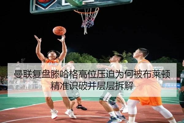 曼联复盘滕哈格高位压迫为何被布莱顿精准识破并层层拆解